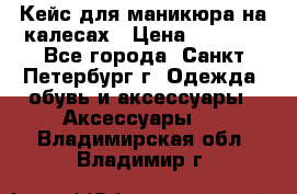 Кейс для маникюра на калесах › Цена ­ 8 000 - Все города, Санкт-Петербург г. Одежда, обувь и аксессуары » Аксессуары   . Владимирская обл.,Владимир г.